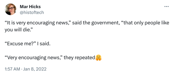 Tweet from Mar Hicks (@histoftech) from Jan 28, 2022: “It is very encouraging news,” said the government, “that only people like you will die.” “Excuse me?” I said. “Very encouraging news,” they repeated🤗