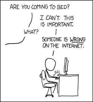 xkcd 'Duty calls' comic (https://xkcd.com/386/). A person sits a a computer.     Voice outside frame: Are you coming to bed? Cueball: I can't. This is important. Voice: What? Cueball: Someone is WRONG on the Internet.